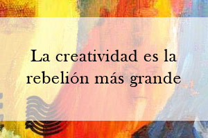 La creatividad es la rebelión más grande